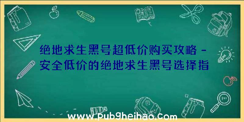 绝地求生黑号超低价购买攻略